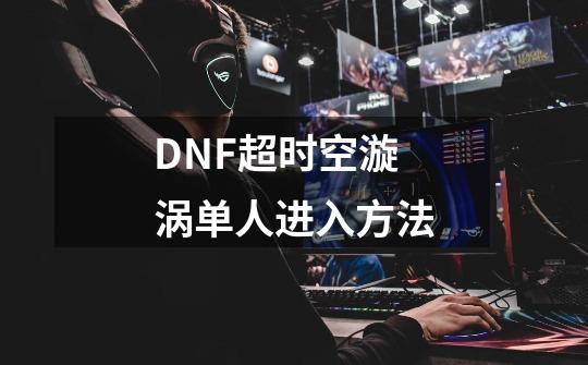 DNF超时空漩涡单人进入方法-第1张-游戏资讯-龙启科技