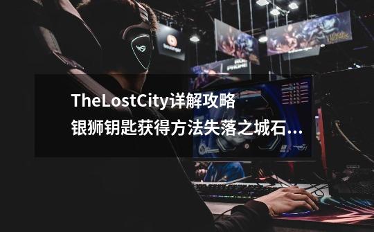 TheLostCity详解攻略银狮钥匙获得方法失落之城石狮子门怎么选,失落之城电脑版攻略-第1张-游戏资讯-龙启科技