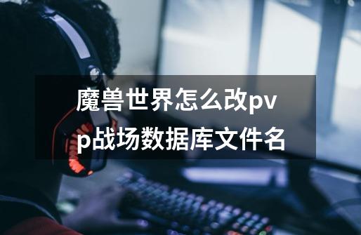 魔兽世界怎么改pvp战场数据库文件名-第1张-游戏资讯-龙启科技