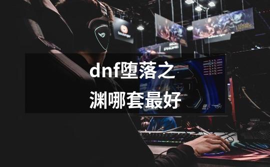 dnf堕落之渊哪套最好-第1张-游戏资讯-龙启科技