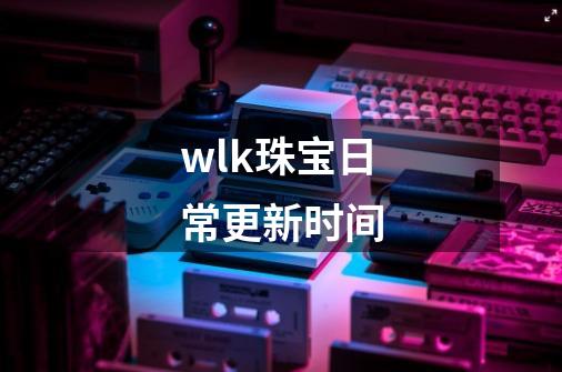 wlk珠宝日常更新时间-第1张-游戏资讯-龙启科技