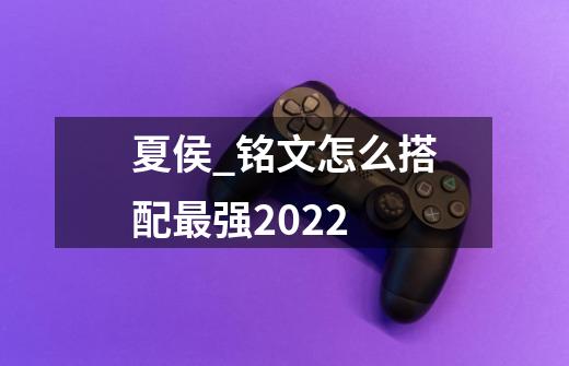 夏侯_铭文怎么搭配最强2022-第1张-游戏资讯-龙启科技