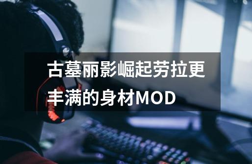 古墓丽影崛起劳拉更丰满的身材MOD-第1张-游戏资讯-龙启科技