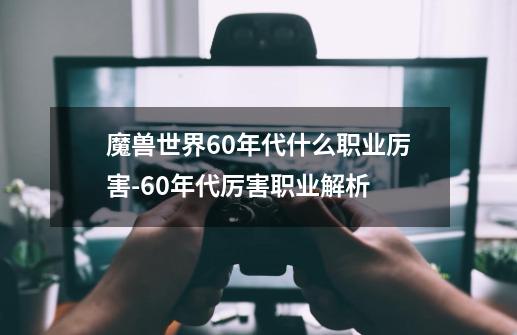 魔兽世界60年代什么职业厉害-60年代厉害职业解析-第1张-游戏资讯-龙启科技