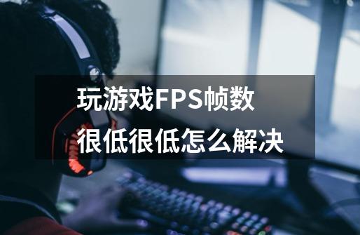 玩游戏FPS帧数很低很低怎么解决-第1张-游戏资讯-龙启科技