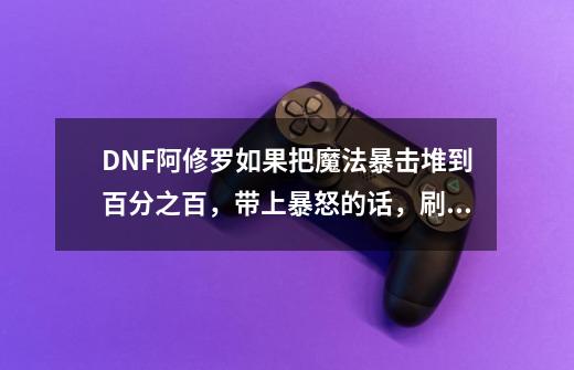 DNF阿修罗如果把魔法暴击堆到百分之百，带上暴怒的话，刷图是不是就相当于附加了百分之二十的伤害，如-第1张-游戏资讯-龙启科技