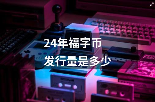 24年福字币发行量是多少-第1张-游戏资讯-龙启科技