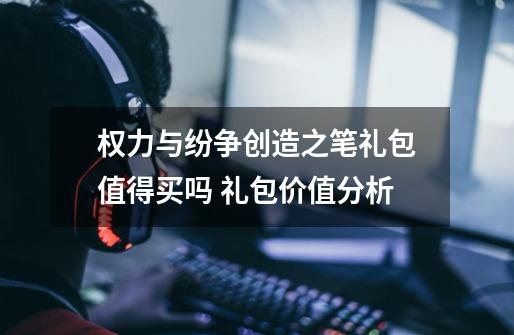 权力与纷争创造之笔礼包值得买吗 礼包价值分析-第1张-游戏资讯-龙启科技