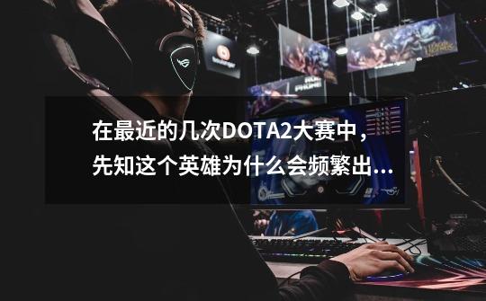 在最近的几次DOTA2大赛中，先知这个英雄为什么会频繁出现在中国阵容中-第1张-游戏资讯-龙启科技