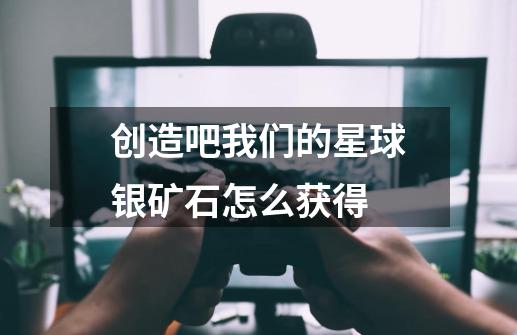 创造吧我们的星球银矿石怎么获得-第1张-游戏资讯-龙启科技