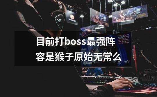 目前打boss最强阵容是猴子原始无常么-第1张-游戏资讯-龙启科技