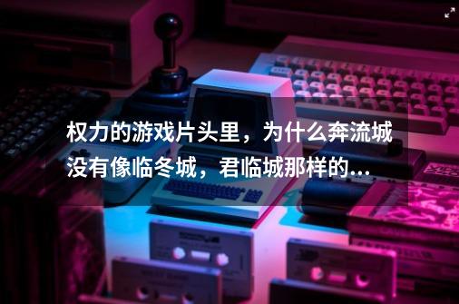 权力的游戏片头里，为什么奔流城没有像临冬城，君临城那样的家族标志，派克城也没有-第1张-游戏资讯-龙启科技