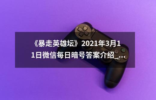 《暴走英雄坛》2021年3月11日微信每日暗号答案介绍_《暴走英雄坛》2021年3月11日微信每日暗号答案是什么-第1张-游戏资讯-龙启科技