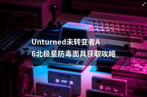 Unturned未转变者A6北极星防毒面具获取攻略-第1张-游戏资讯-龙启科技