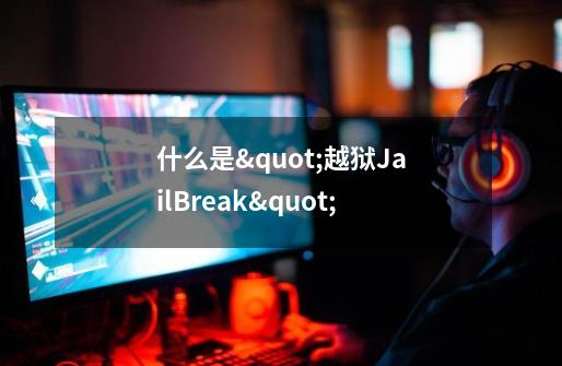 什么是"越狱JailBreak"-第1张-游戏资讯-龙启科技