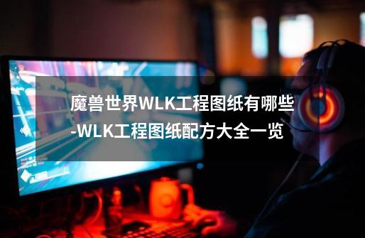 魔兽世界WLK工程图纸有哪些-WLK工程图纸配方大全一览-第1张-游戏资讯-龙启科技