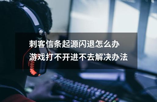 刺客信条起源闪退怎么办 游戏打不开进不去解决办法-第1张-游戏资讯-龙启科技