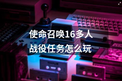 使命召唤16多人战役任务怎么玩-第1张-游戏资讯-龙启科技