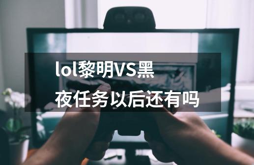 lol黎明VS黑夜任务以后还有吗-第1张-游戏资讯-龙启科技