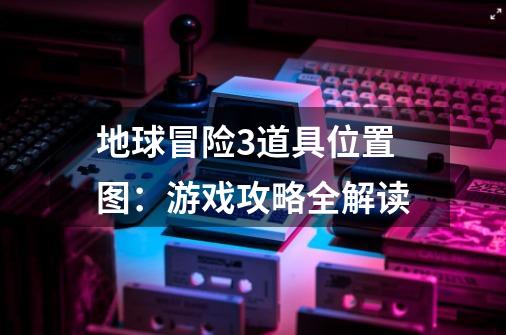 地球冒险3道具位置图：游戏攻略全解读-第1张-游戏资讯-龙启科技