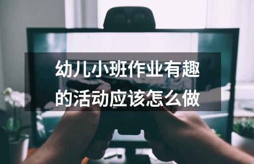 幼儿小班作业有趣的活动应该怎么做-第1张-游戏资讯-龙启科技