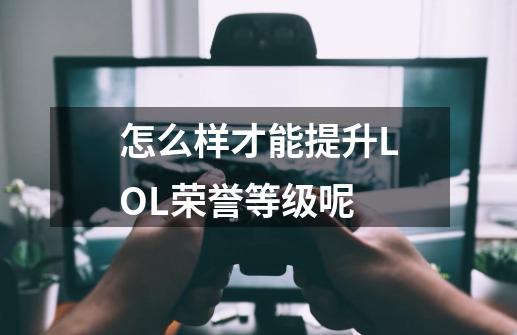 怎么样才能提升LOL荣誉等级呢-第1张-游戏资讯-龙启科技