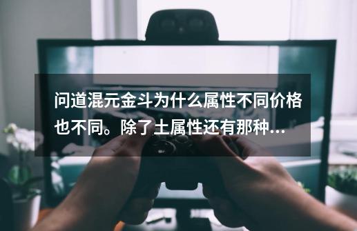 问道混元金斗为什么属性不同价格也不同。除了土属性还有那种属性的斗比较好。_问道混元金斗技能哪个好点-第1张-游戏资讯-龙启科技