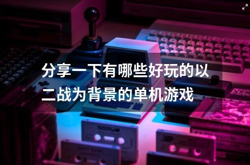 分享一下有哪些好玩的以二战为背景的单机游戏-第1张-游戏资讯-龙启科技