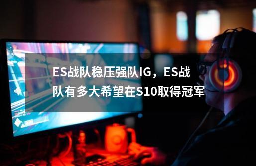 ES战队稳压强队IG，ES战队有多大希望在S10取得冠军-第1张-游戏资讯-龙启科技