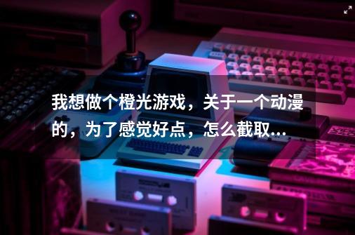 我想做个橙光游戏，关于一个动漫的，为了感觉好点，怎么截取其中的某些动画片段和配音-第1张-游戏资讯-龙启科技