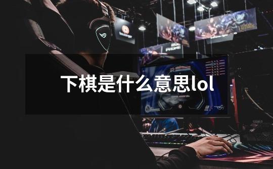 下棋是什么意思lol-第1张-游戏资讯-龙启科技