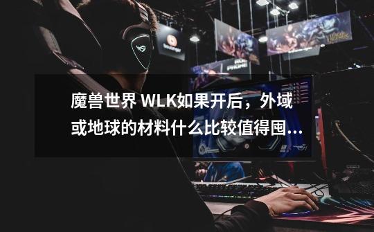 魔兽世界 WLK如果开后，外域或地球的材料什么比较值得囤积-第1张-游戏资讯-龙启科技