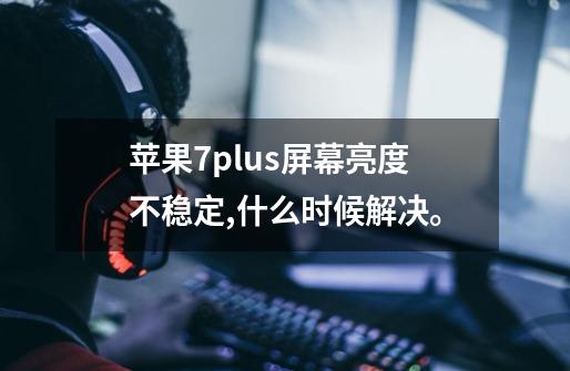 苹果7plus屏幕亮度不稳定,什么时候解决。-第1张-游戏资讯-龙启科技