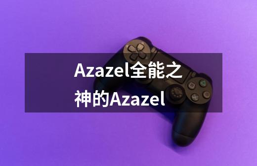 Azazel全能之神的Azazel-第1张-游戏资讯-龙启科技