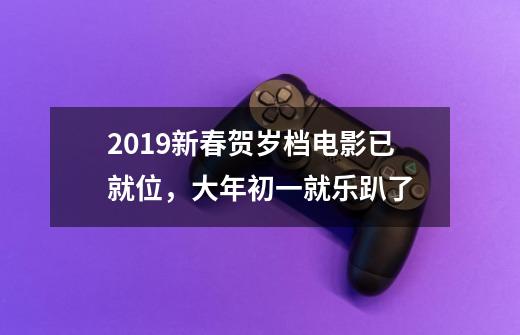 2019新春贺岁档电影已就位，大年初一就乐趴了-第1张-游戏资讯-龙启科技