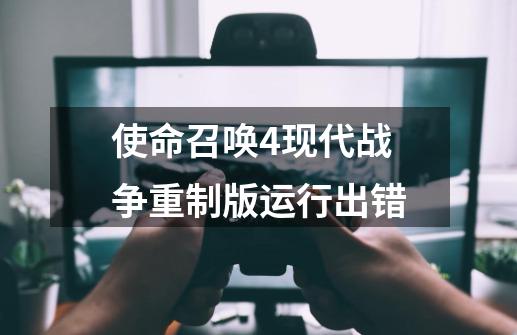 使命召唤4现代战争重制版运行出错-第1张-游戏资讯-龙启科技