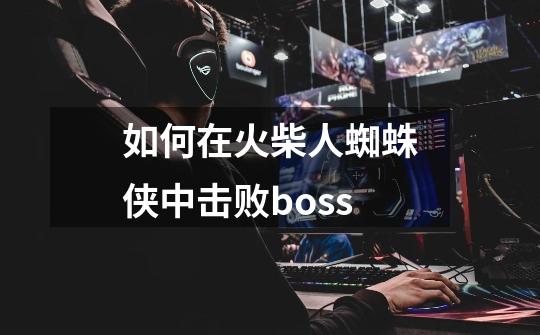 如何在火柴人蜘蛛侠中击败boss-第1张-游戏资讯-龙启科技