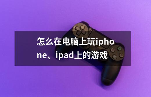 怎么在电脑上玩iphone、ipad上的游戏-第1张-游戏资讯-龙启科技