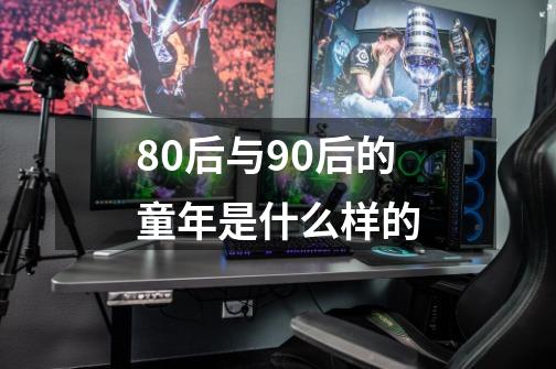 80后与90后的童年是什么样的-第1张-游戏资讯-龙启科技