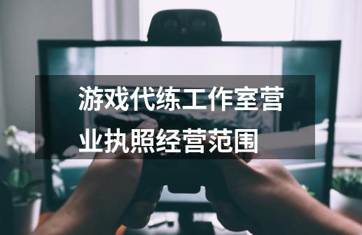 游戏代练工作室营业执照经营范围-第1张-游戏资讯-龙启科技