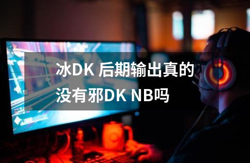 冰DK 后期输出真的没有邪DK NB吗-第1张-游戏资讯-龙启科技