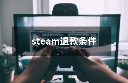 steam退款条件-第1张-游戏资讯-龙启科技