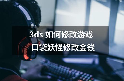 3ds 如何修改游戏 口袋妖怪修改金钱-第1张-游戏资讯-龙启科技