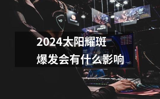 2024太阳耀斑爆发会有什么影响-第1张-游戏资讯-龙启科技