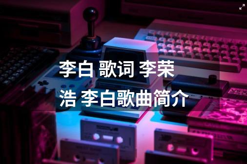 李白 歌词 李荣浩 李白歌曲简介-第1张-游戏资讯-龙启科技