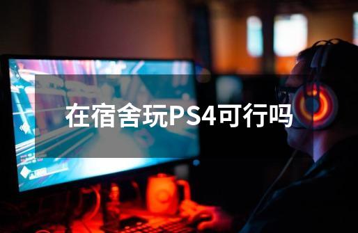 在宿舍玩PS4可行吗-第1张-游戏资讯-龙启科技