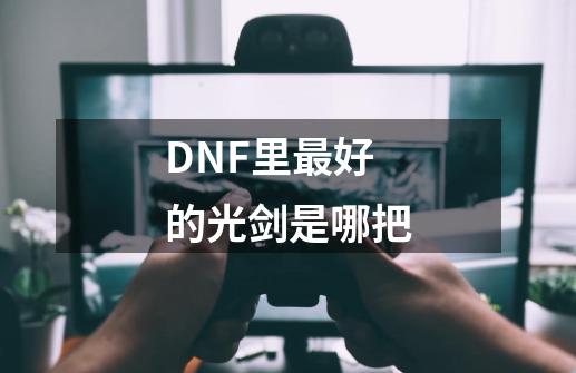 DNF里最好的光剑是哪把-第1张-游戏资讯-龙启科技