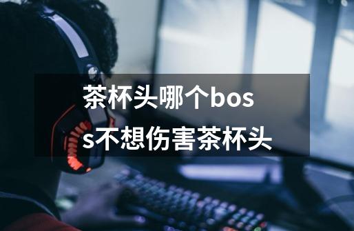 茶杯头哪个boss不想伤害茶杯头-第1张-游戏资讯-龙启科技