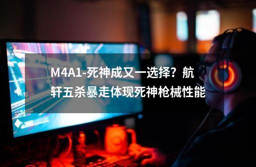 M4A1-死神成又一选择？航轩五杀暴走体现死神枪械性能-第1张-游戏资讯-龙启科技