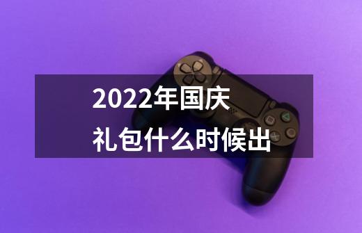 2022年国庆礼包什么时候出-第1张-游戏资讯-龙启科技